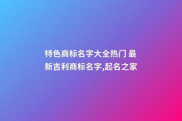 特色商标名字大全热门 最新吉利商标名字,起名之家-第1张-商标起名-玄机派